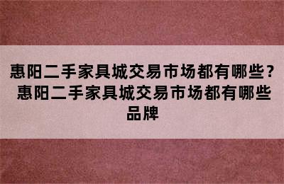 惠阳二手家具城交易市场都有哪些？ 惠阳二手家具城交易市场都有哪些品牌